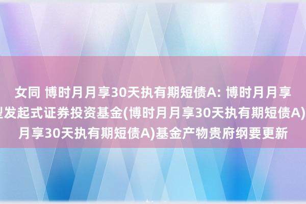 女同 博时月月享30天执有期短债A: 博时月月享30天执有期短债债券型发起式证券投资基金(博时月月享30天执有期短债A)基金产物贵府纲要更新