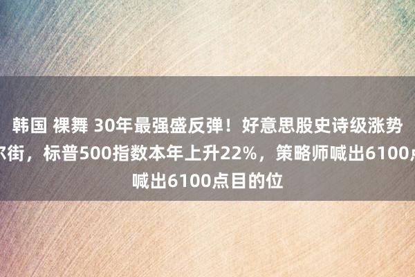 韩国 裸舞 30年最强盛反弹！好意思股史诗级涨势投诚华尔街，标普500指数本年上升22%，策略师喊出6100点目的位