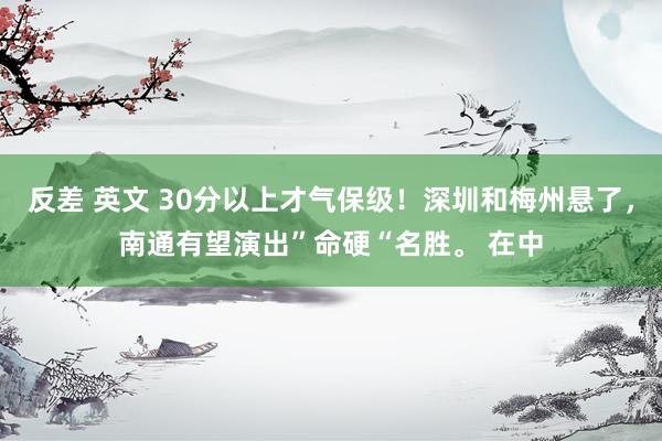 反差 英文 30分以上才气保级！深圳和梅州悬了，南通有望演出”命硬“名胜。 在中