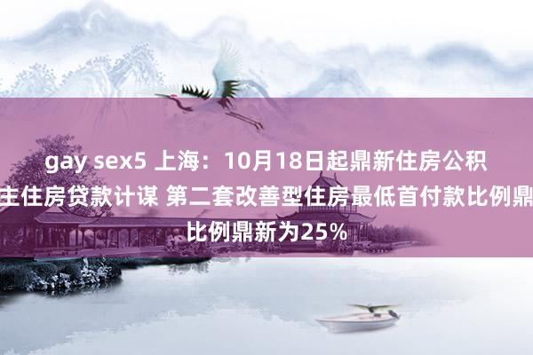 gay sex5 上海：10月18日起鼎新住房公积金个东谈主住房贷款计谋 第二套改善型住房最低首付款比例鼎新为25%