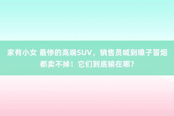 家有小女 最惨的高端SUV，销售员喊到嗓子冒烟都卖不掉！它们到底输在哪？