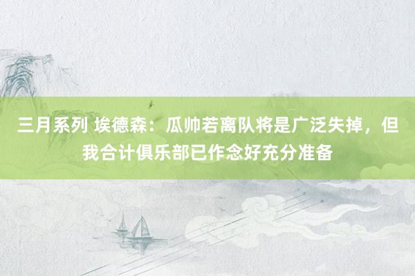 三月系列 埃德森：瓜帅若离队将是广泛失掉，但我合计俱乐部已作念好充分准备