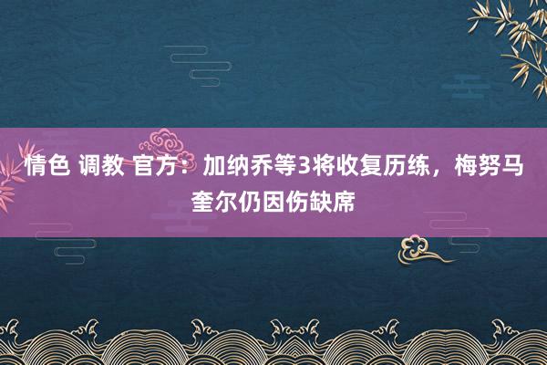 情色 调教 官方：加纳乔等3将收复历练，梅努马奎尔仍因伤缺席