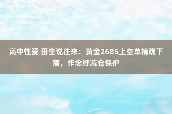 高中性爱 田生说往来：黄金2685上空单精确下落，作念好减仓保护