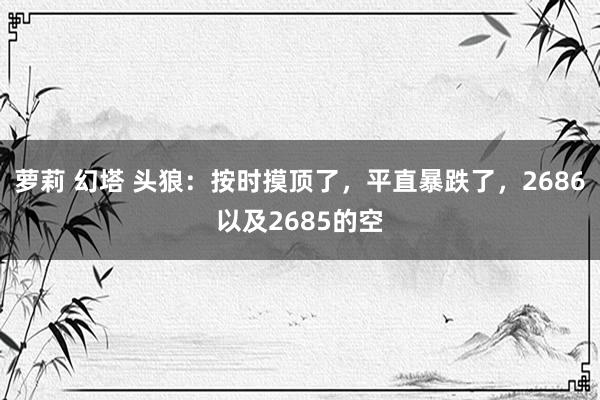 萝莉 幻塔 头狼：按时摸顶了，平直暴跌了，2686以及2685的空