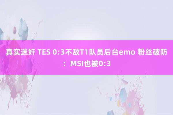 真实迷奸 TES 0:3不敌T1队员后台emo 粉丝破防：MSI也被0:3