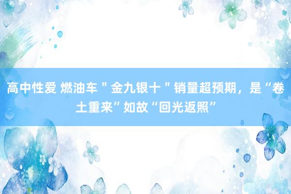 高中性爱 燃油车＂金九银十＂销量超预期，是“卷土重来”如故“回光返照”