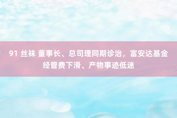 91 丝袜 董事长、总司理同期诊治，富安达基金经管费下滑、产物事迹低迷