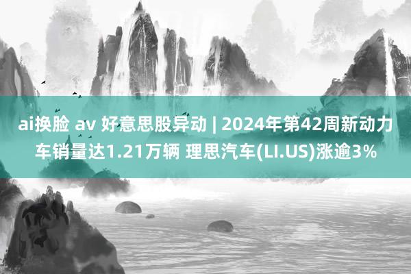 ai换脸 av 好意思股异动 | 2024年第42周新动力车销量达1.21万辆 理思汽车(LI.US)涨逾3%