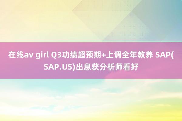 在线av girl Q3功绩超预期+上调全年教养 SAP(SAP.US)出息获分析师看好