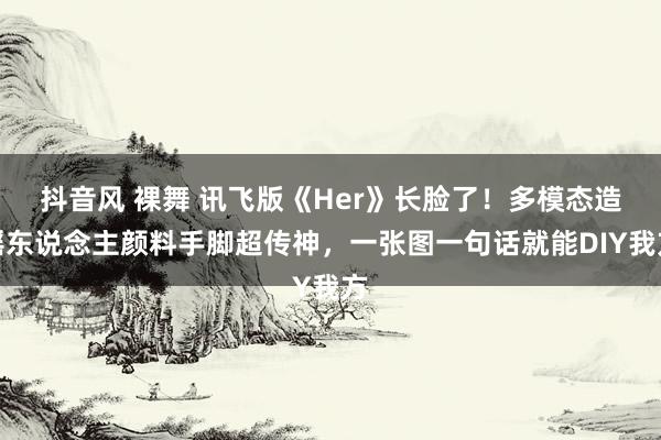 抖音风 裸舞 讯飞版《Her》长脸了！多模态造谣东说念主颜料手脚超传神，一张图一句话就能DIY我方