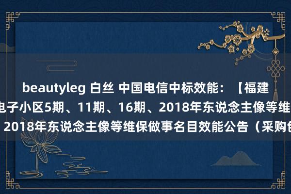 beautyleg 白丝 中国电信中标效能：【福建省政府采购网】2024年电子小区5期、11期、16期、2018年东说念主像等维保做事名目效能公告（采购包1）