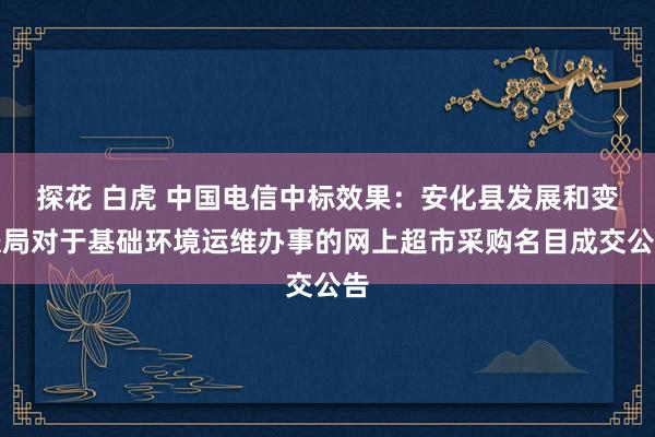 探花 白虎 中国电信中标效果：安化县发展和变嫌局对于基础环境运维办事的网上超市采购名目成交公告