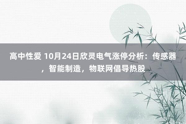 高中性爱 10月24日欣灵电气涨停分析：传感器，智能制造，物联网倡导热股