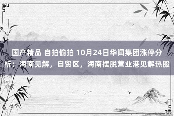 国产精品 自拍偷拍 10月24日华闻集团涨停分析：海南见解，自贸区，海南摆脱营业港见解热股