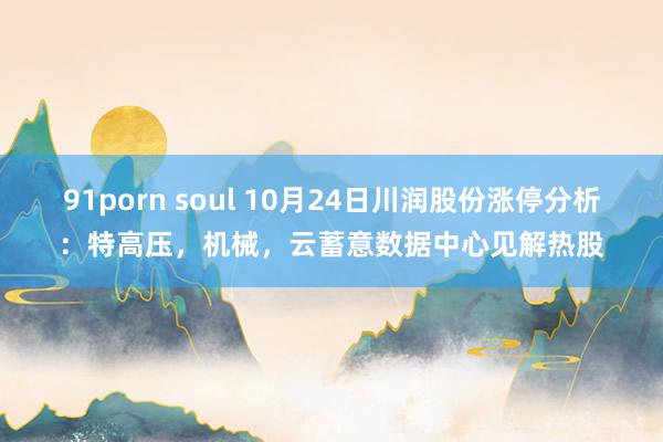 91porn soul 10月24日川润股份涨停分析：特高压，机械，云蓄意数据中心见解热股