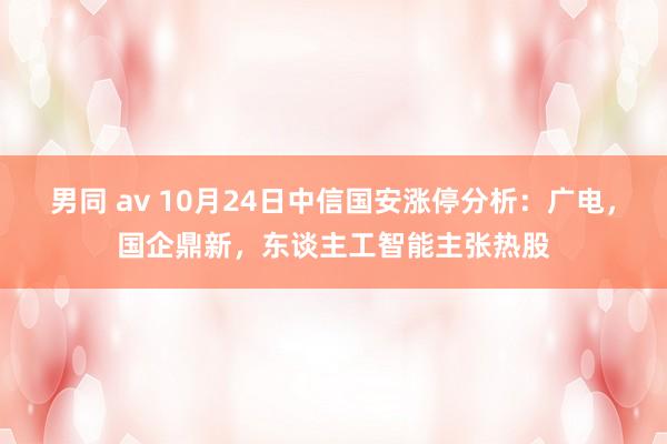 男同 av 10月24日中信国安涨停分析：广电，国企鼎新，东谈主工智能主张热股