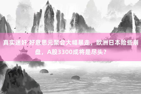 真实迷奸 好意思元聚会大幅暴走，欧洲日本险些崩盘，A股3300成将是尽头？