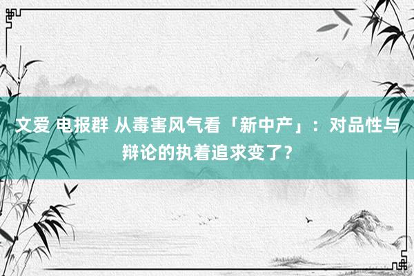 文爱 电报群 从毒害风气看「新中产」：对品性与辩论的执着追求变了？