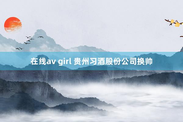 在线av girl 贵州习酒股份公司换帅