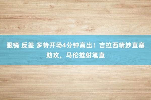 眼镜 反差 多特开场4分钟高出！吉拉西精妙直塞助攻，马伦推射笔直