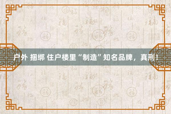 户外 捆绑 住户楼里“制造”知名品牌，真刑！