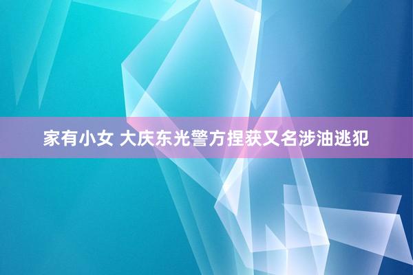 家有小女 大庆东光警方捏获又名涉油逃犯