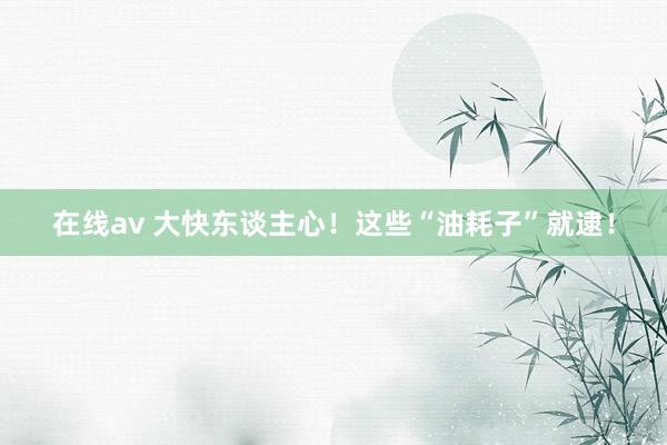 在线av 大快东谈主心！这些“油耗子”就逮！