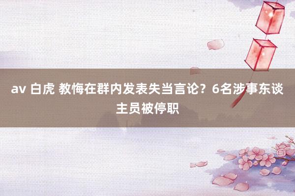 av 白虎 教悔在群内发表失当言论？6名涉事东谈主员被停职