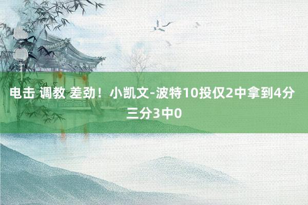 电击 调教 差劲！小凯文-波特10投仅2中拿到4分 三分3中0