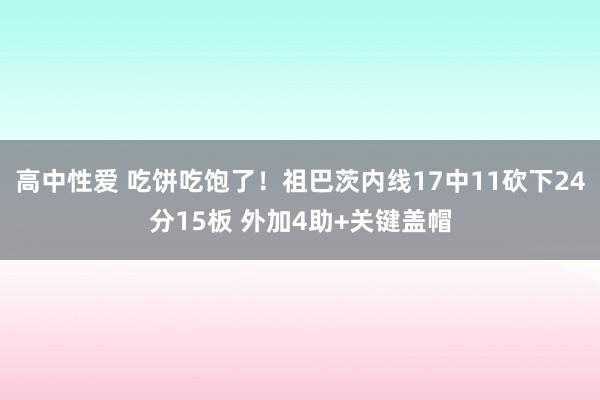 高中性爱 吃饼吃饱了！祖巴茨内线17中11砍下24分15板 外加4助+关键盖帽