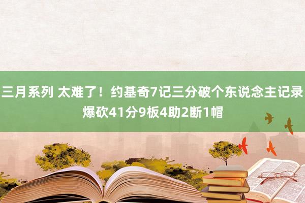 三月系列 太难了！约基奇7记三分破个东说念主记录爆砍41分9板4助2断1帽