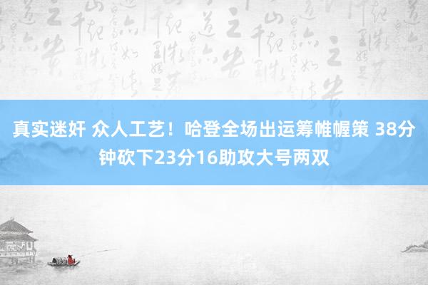 真实迷奸 众人工艺！哈登全场出运筹帷幄策 38分钟砍下23分16助攻大号两双