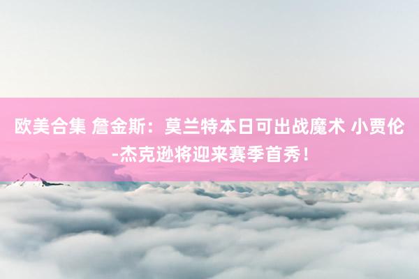 欧美合集 詹金斯：莫兰特本日可出战魔术 小贾伦-杰克逊将迎来赛季首秀！