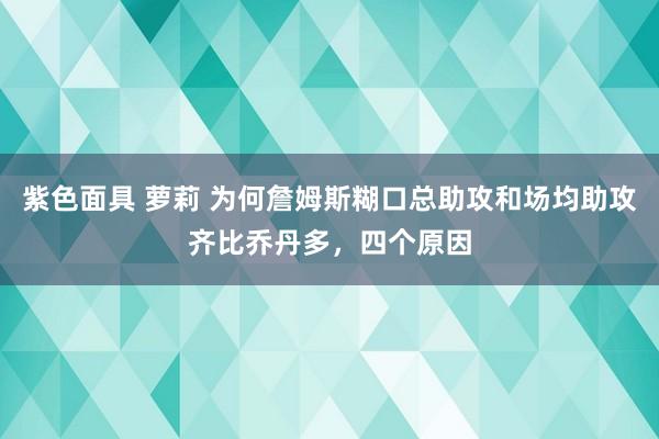 紫色面具 萝莉 为何詹姆斯糊口总助攻和场均助攻齐比乔丹多，四个原因