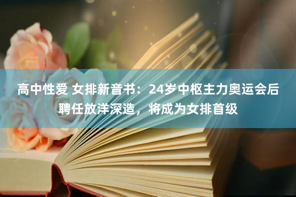 高中性爱 女排新音书：24岁中枢主力奥运会后聘任放洋深造，将成为女排首级