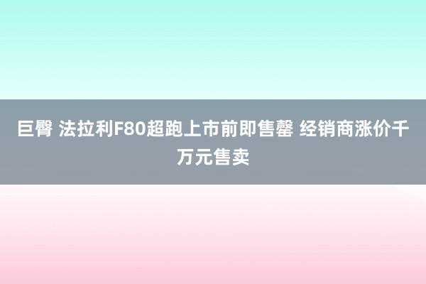 巨臀 法拉利F80超跑上市前即售罄 经销商涨价千万元售卖