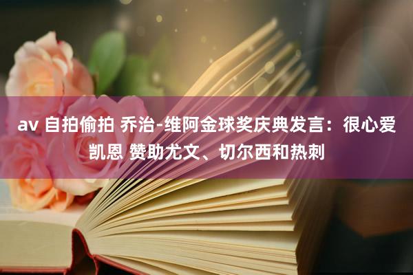 av 自拍偷拍 乔治-维阿金球奖庆典发言：很心爱凯恩 赞助尤文、切尔西和热刺