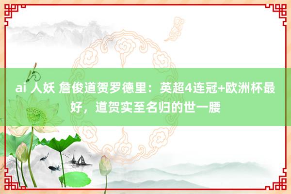 ai 人妖 詹俊道贺罗德里：英超4连冠+欧洲杯最好，道贺实至名归的世一腰