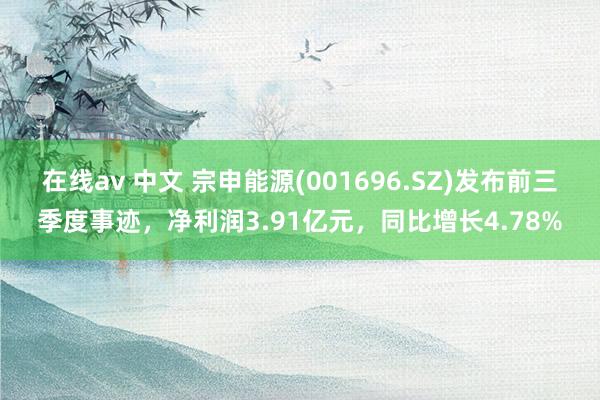 在线av 中文 宗申能源(001696.SZ)发布前三季度事迹，净利润3.91亿元，同比增长4.78%