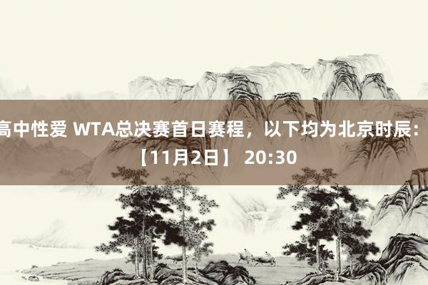 高中性爱 WTA总决赛首日赛程，以下均为北京时辰： 【11月2日】 20:30