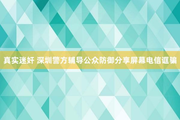 真实迷奸 深圳警方辅导公众防御分享屏幕电信诓骗