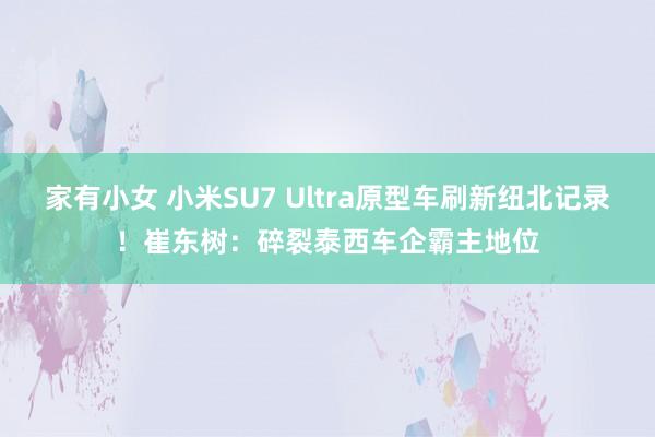 家有小女 小米SU7 Ultra原型车刷新纽北记录！崔东树：碎裂泰西车企霸主地位