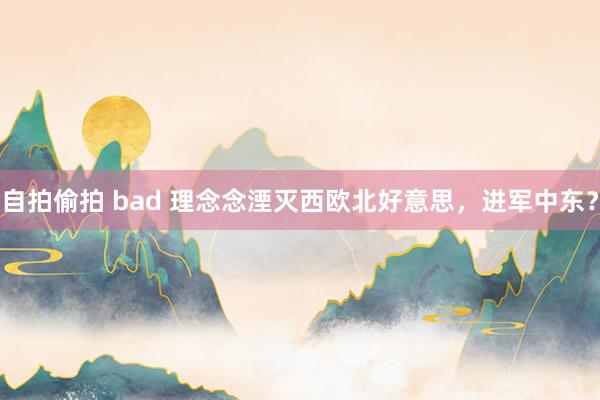 自拍偷拍 bad 理念念湮灭西欧北好意思，进军中东？