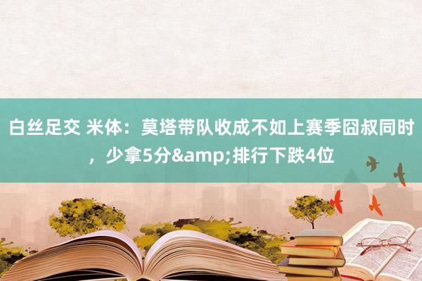 白丝足交 米体：莫塔带队收成不如上赛季囧叔同时，少拿5分&排行下跌4位