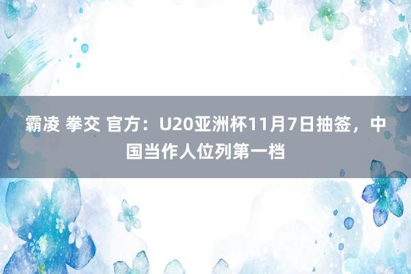 霸凌 拳交 官方：U20亚洲杯11月7日抽签，中国当作人位列第一档