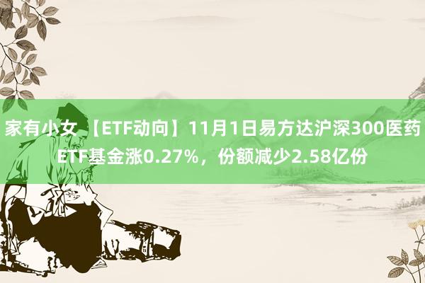 家有小女 【ETF动向】11月1日易方达沪深300医药ETF基金涨0.27%，份额减少2.58亿份