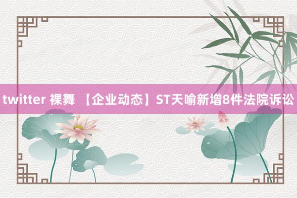 twitter 裸舞 【企业动态】ST天喻新增8件法院诉讼