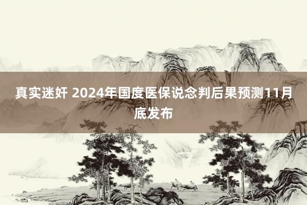 真实迷奸 2024年国度医保说念判后果预测11月底发布