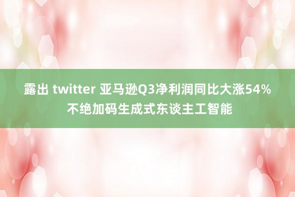 露出 twitter 亚马逊Q3净利润同比大涨54% 不绝加码生成式东谈主工智能